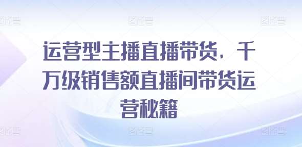 运营型主播直播带货，​千万级销售额直播间带货运营秘籍-讯领网创