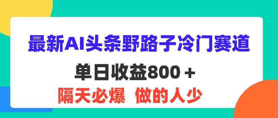 （11983期）最新AI头条野路子冷门赛道，单日800＋ 隔天必爆，适合小白-讯领网创