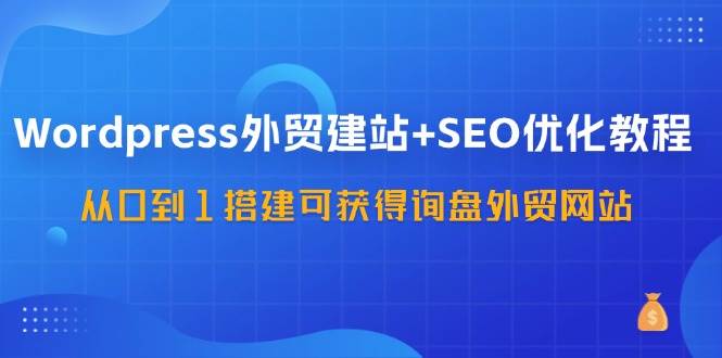 WordPress外贸建站+SEO优化教程，从0到1搭建可获得询盘外贸网站（57节课）-讯领网创