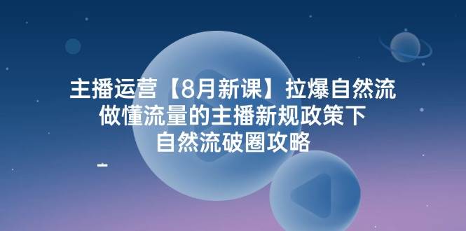 主播运营8月新课，拉爆自然流，做懂流量的主播新规政策下，自然流破圈攻略-讯领网创