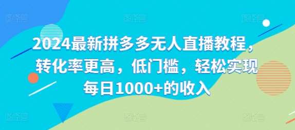 2024最新拼多多无人直播教程，转化率更高，低门槛，轻松实现每日1000+的收入-讯领网创