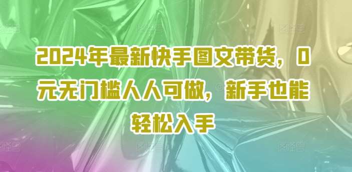 2024年最新快手图文带货，0元无门槛人人可做，新手也能轻松入手-讯领网创