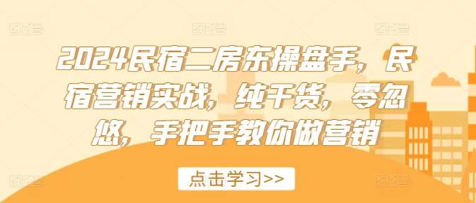 2024民宿二房东操盘手，民宿营销实战，纯干货，零忽悠，手把手教你做营销-讯领网创