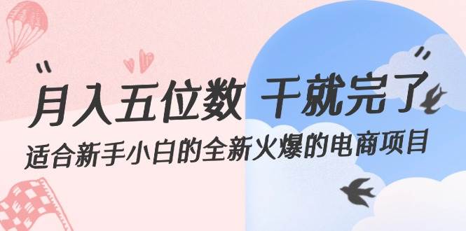 （12241期）月入五位数 干就完了 适合新手小白的全新火爆的电商项目-讯领网创