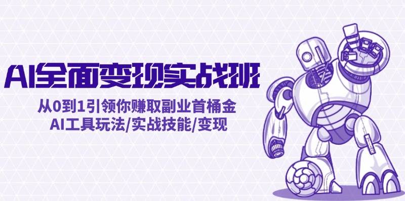 AI全面变现实操班：从0到1引领你赚取副业首桶金 AI工具玩法/实战技能/变现-讯领网创