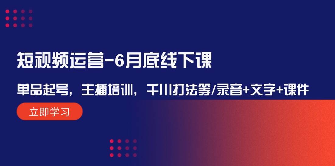 短视频运营6月底线下课：单品起号，主播培训，千川打法等/录音+文字+课件-讯领网创