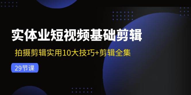 图片[1]-实体业短视频基础剪辑：拍摄剪辑实用10大技巧+剪辑全集（29节）-讯领网创