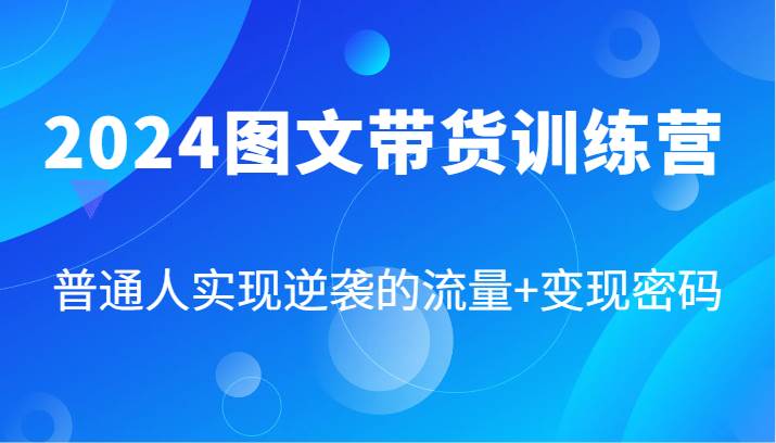 2024图文带货训练营，普通人实现逆袭的流量+变现密码（87节课）-讯领网创