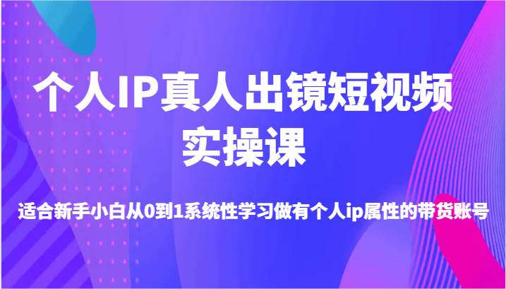 个人IP真人出镜短视频实操课-适合新手小白从0到1系统性学习做有个人ip属性的带货账号-讯领网创