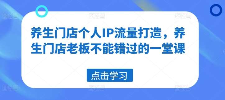 养生门店个人IP流量打造，养生门店老板不能错过的一堂课-讯领网创