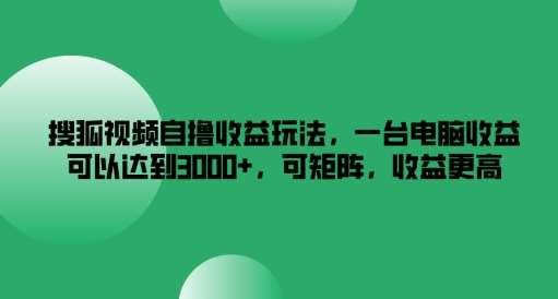 搜狐视频自撸收益玩法，一台电脑收益可以达到3k+，可矩阵，收益更高【揭秘】-讯领网创