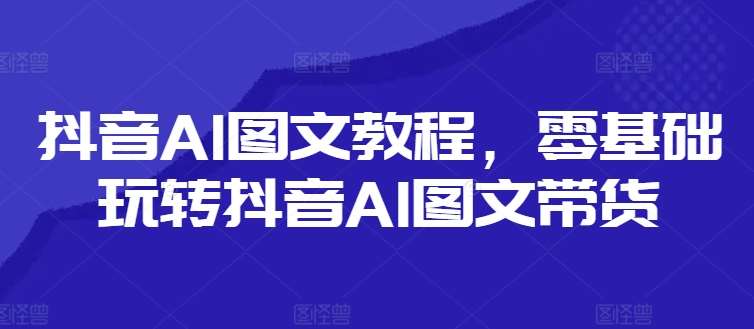 抖音AI图文教程，零基础玩转抖音AI图文带货-讯领网创