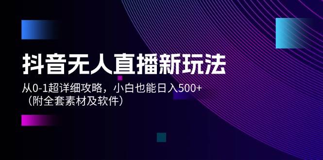 （12000期）抖音无人直播新玩法，从0-1超详细攻略，小白也能日入500+（附全套素材…-讯领网创