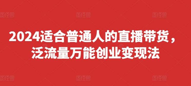 2024适合普通人的直播带货，泛流量万能创业变现法，上手快、落地快、起号快、变现快(更新8月)-讯领网创