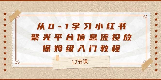 （12020期）从0-1学习小红书 聚光平台信息流投放，保姆级入门教程（12节课）-讯领网创