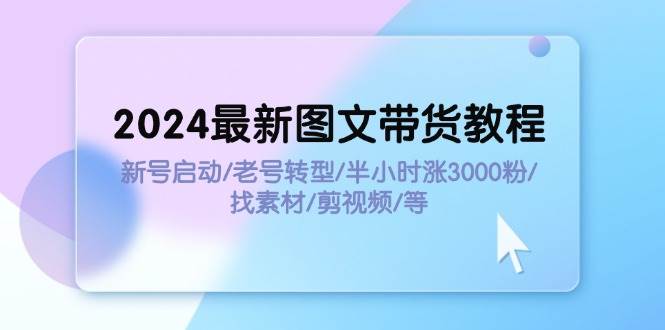 （11940期）2024最新图文带货教程：新号启动/老号转型/半小时涨3000粉/找素材/剪辑-讯领网创