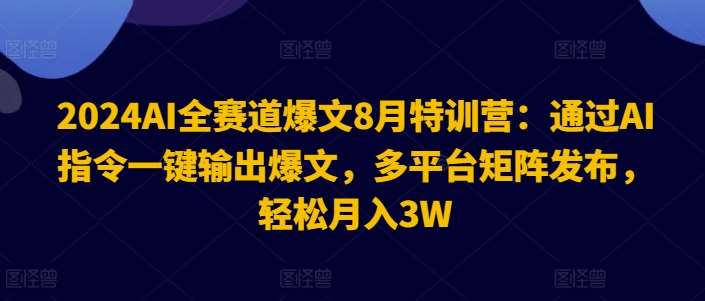 2024AI全赛道爆文8月特训营：通过AI指令一键输出爆文，多平台矩阵发布，轻松月入3W【揭秘】-讯领网创