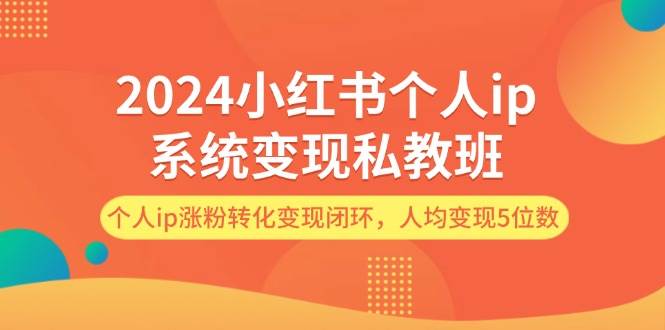 （12039期）2024小红书个人ip系统变现私教班，个人ip涨粉转化变现闭环，人均变现5位数-讯领网创