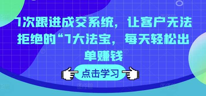 7次跟进成交系统，让客户无法拒绝的“7大法宝，每天轻松出单赚钱-讯领网创