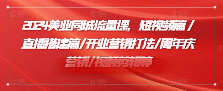 2024美业同城流量课，短视频篇 /直播搭建篇/开业营销打法/周年庆营销/视频剪辑等-讯领网创