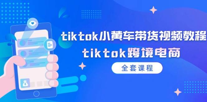 （12059期）tiktok小黄车带货视频教程，tiktok跨境电商（全套课程）-讯领网创