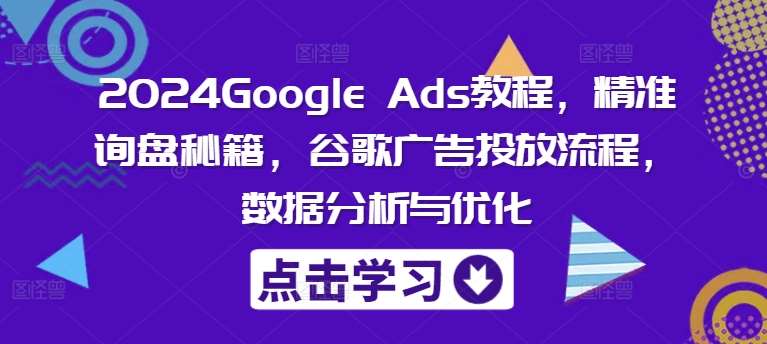 2024Google Ads教程，精准询盘秘籍，谷歌广告投放流程，数据分析与优化-讯领网创