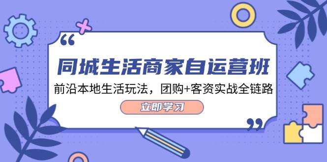 （12108期）同城生活商家自运营班，前沿本地生活玩法，团购+客资实战全链路-34节课-讯领网创