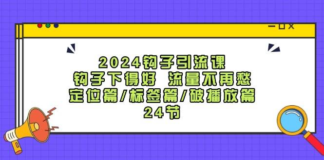 （12097期）2024钩子·引流课：钩子下得好 流量不再愁，定位篇/标签篇/破播放篇/24节-讯领网创