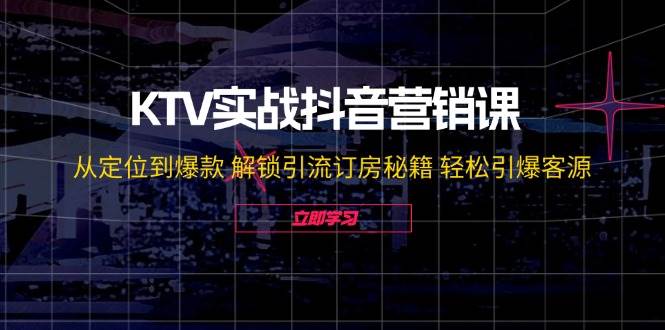 KTV实战抖音营销课：从定位到爆款 解锁引流订房秘籍 轻松引爆客源-讯领网创