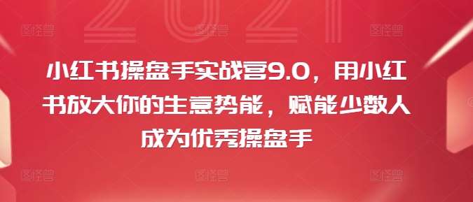 小红书操盘手实战营9.0，用小红书放大你的生意势能，赋能少数人成为优秀操盘手-讯领网创