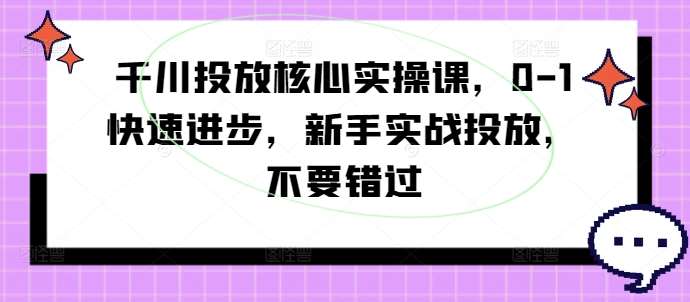 千川投放核心实操课，0-1快速进步，新手实战投放，不要错过-讯领网创