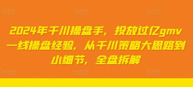 2024年千川操盘手，投放过亿gmv一线操盘经验，从千川策略大思路到小细节，全盘拆解-讯领网创