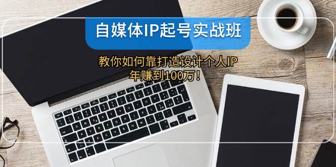 （12115期）自媒体IP-起号实战班：教你如何靠打造设计个人IP，年赚到100万！-讯领网创