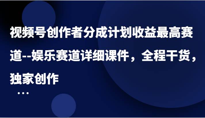 视频号创作者分成计划收益最高赛道–娱乐赛道详细课件，全程干货，独家创作-讯领网创