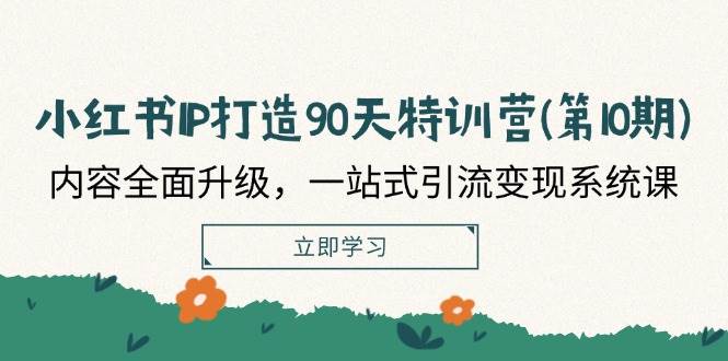 （12080期）小红书-IP打造90天特训营(第10期)：内容全面升级，一站式引流变现系统课-讯领网创