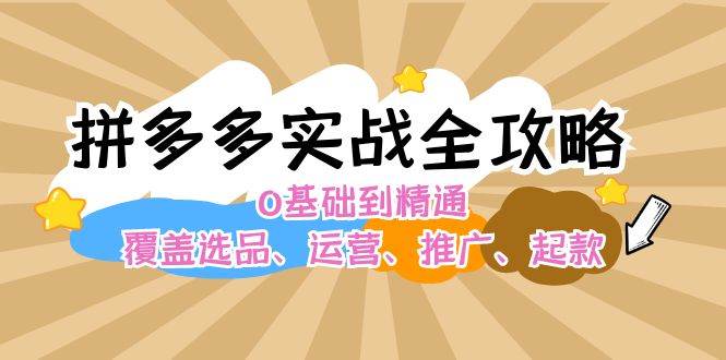 （12292期）拼多多实战全攻略：0基础到精通，覆盖选品、运营、推广、起款-讯领网创