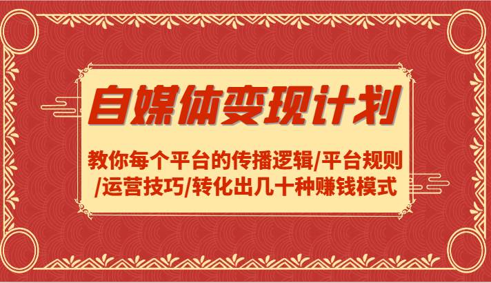 自媒体变现计划-教你每个平台的传播逻辑/平台规则/运营技巧/转化出几十种赚钱模式-讯领网创