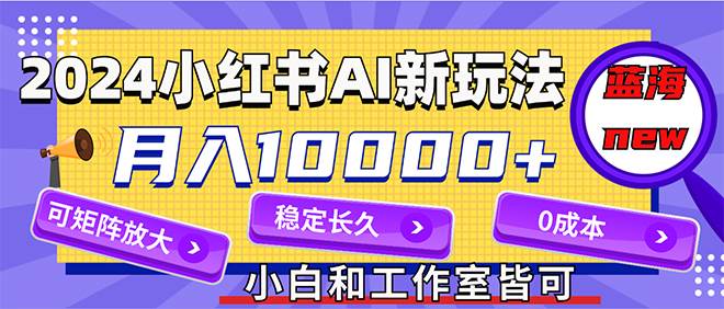 （12083期）2024最新小红薯AI赛道，蓝海项目，月入10000+，0成本，当事业来做，可矩阵-讯领网创