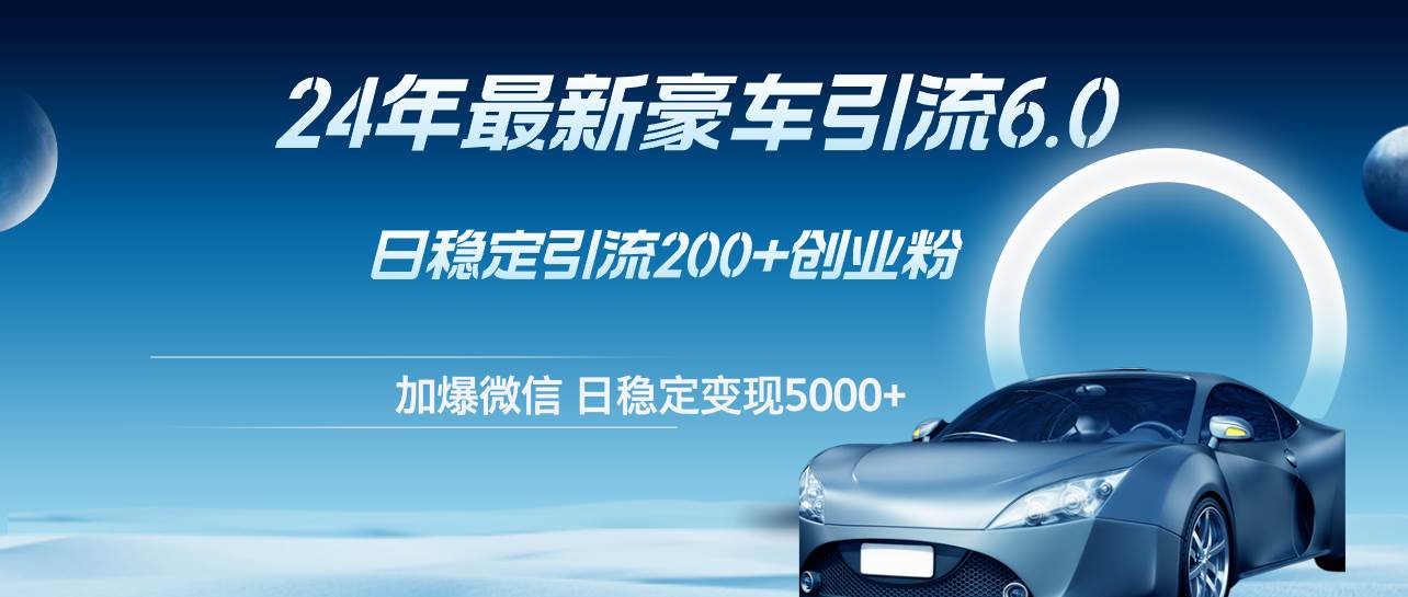 （12268期）24年最新豪车引流6.0，日引500+创业粉，日稳定变现5000+-讯领网创