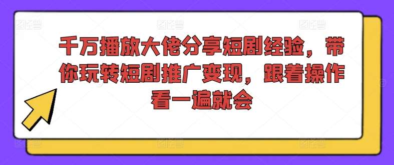 千万播放大佬分享短剧经验，带你玩转短剧推广变现，跟着操作看一遍就会-讯领网创