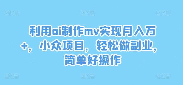 利用ai制作mv实现月入万+，小众项目，轻松做副业，简单好操作【揭秘】-讯领网创