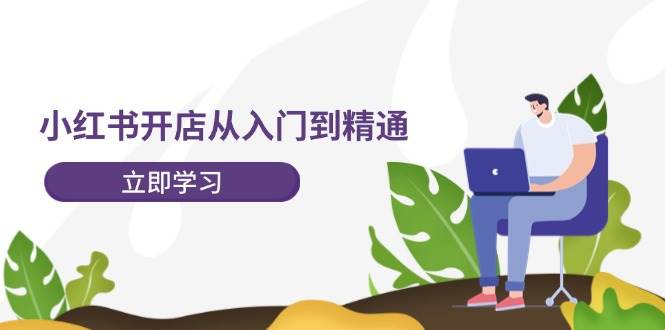 小红书开店从入门到精通，快速掌握小红书店铺运营，实现开店创收（202节）-讯领网创