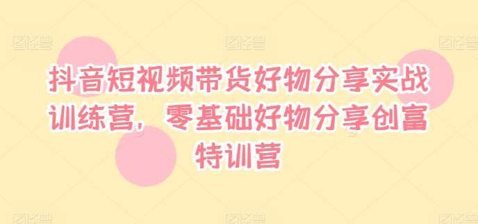 抖音短视频带货好物分享实战训练营，零基础好物分享创富特训营-讯领网创