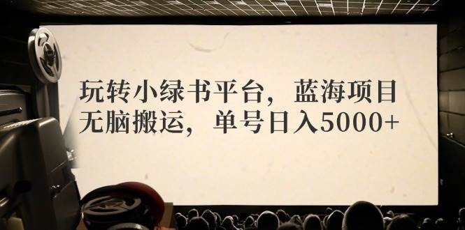 （12366期）玩转小绿书平台，蓝海项目，无脑搬运，单号日入5000+-讯领网创