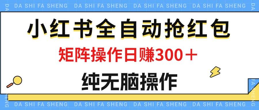 （12151期）最新小红书全自动抢红包，单号一天50＋  矩阵操作日入300＋，纯无脑操作-讯领网创