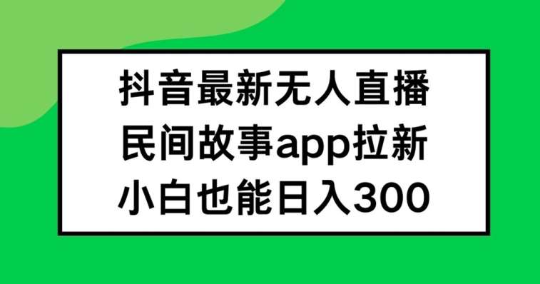 抖音无人直播，民间故事APP拉新，小白也能日入300+【揭秘】-讯领网创