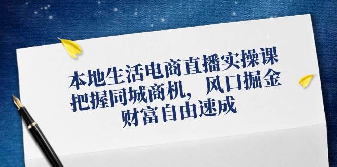 本地生活电商直播实操课，把握同城商机，风口掘金，财富自由速成-讯领网创