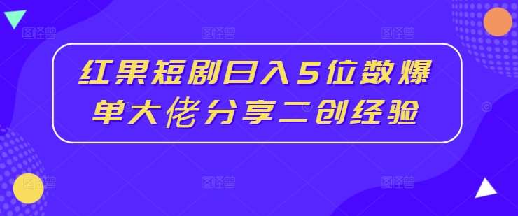 红果短剧日入5位数爆单大佬分享二创经验-讯领网创