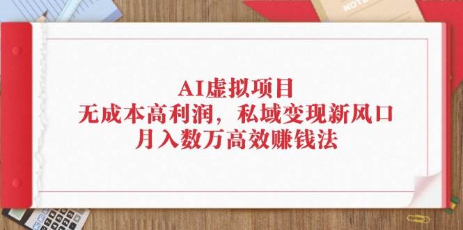 （12355期）AI虚拟项目：无成本高利润，私域变现新风口，月入数万高效赚钱法-讯领网创