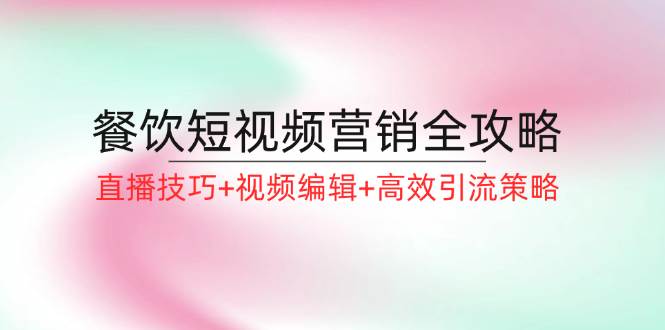 （12335期）餐饮短视频营销全攻略：直播技巧+视频编辑+高效引流策略-讯领网创